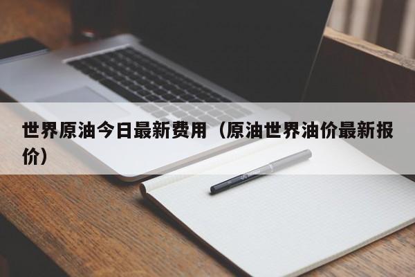 世界原油今日最新费用(原油世界油价最新报价)
