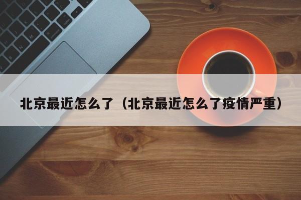 北京最近怎么了(北京最近怎么了疫情严重)