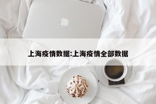 上海疫情数据:上海疫情全部数据