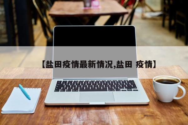 【盐田疫情最新情况,盐田 疫情】