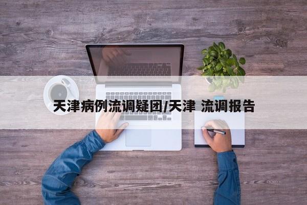 天津病例流调疑团/天津 流调报告