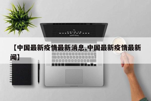 【中国最新疫情最新消息,中国最新疫情最新闻】