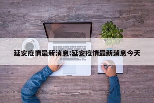 延安疫情最新消息:延安疫情最新消息今天
