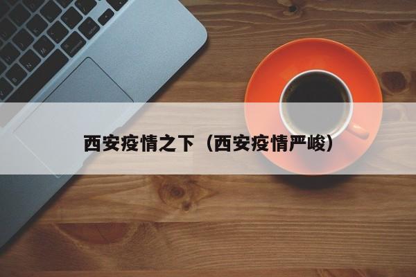 西安疫情之下(西安疫情严峻)