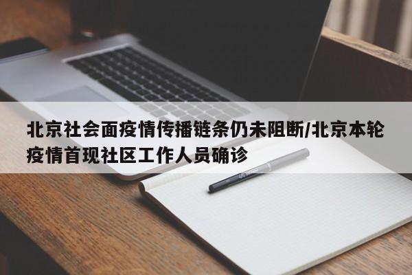 北京社会面疫情传播链条仍未阻断/北京本轮疫情首现社区工作人员确诊