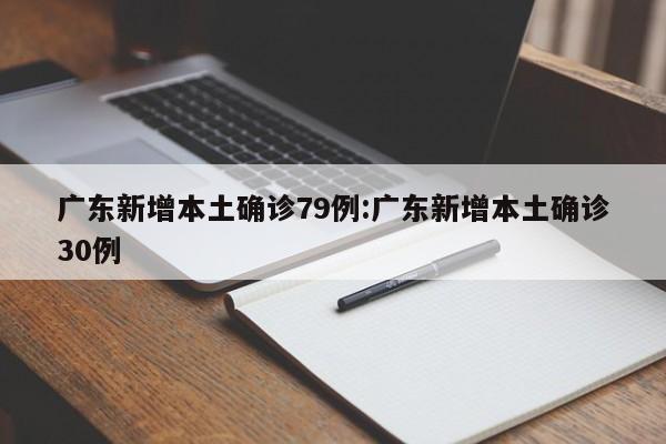 广东新增本土确诊79例:广东新增本土确诊30例