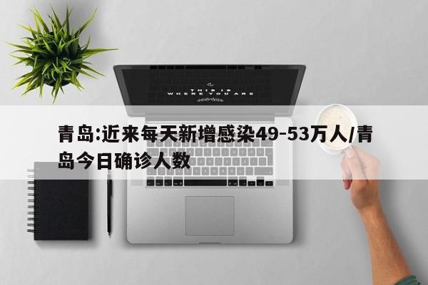 青岛:近来每天新增感染49-53万人/青岛今日确诊人数