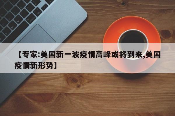 【专家:美国新一波疫情高峰或将到来,美国疫情新形势】