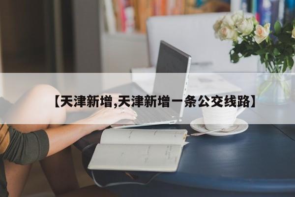 【天津新增,天津新增一条公交线路】