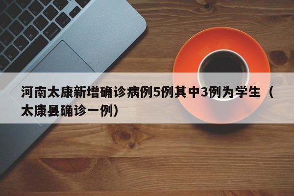 河南太康新增确诊病例5例其中3例为学生(太康县确诊一例)