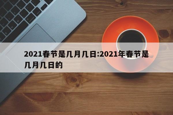 2021春节是几月几日:2021年春节是几月几日的