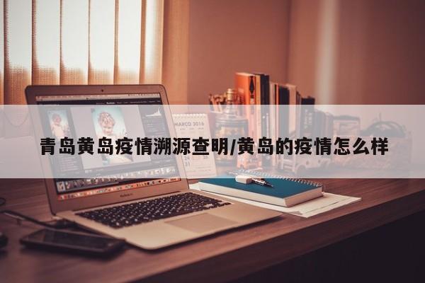 青岛黄岛疫情溯源查明/黄岛的疫情怎么样