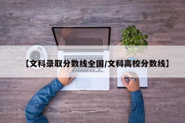 【文科录取分数线全国/文科高校分数线】