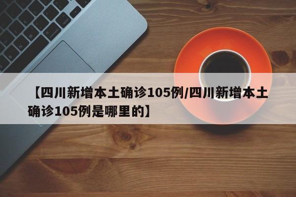 【四川新增本土确诊105例/四川新增本土确诊105例是哪里的】