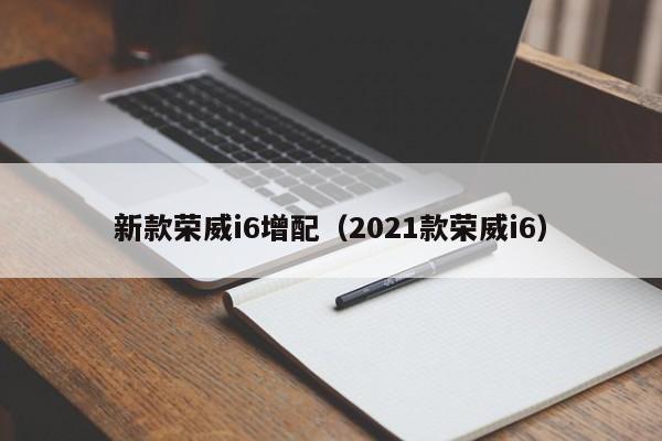 新款荣威i6增配(2021款荣威i6)