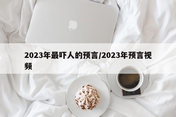2023年最吓人的预言/2023年预言视频