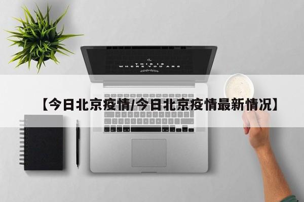 【今日北京疫情/今日北京疫情最新情况】
