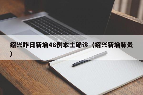 绍兴昨日新增48例本土确诊(绍兴新增肺炎)