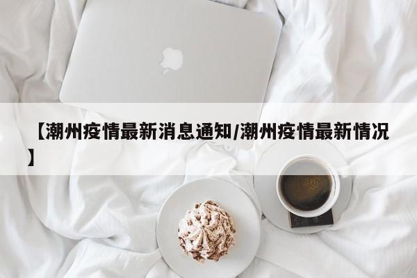 【潮州疫情最新消息通知/潮州疫情最新情况】