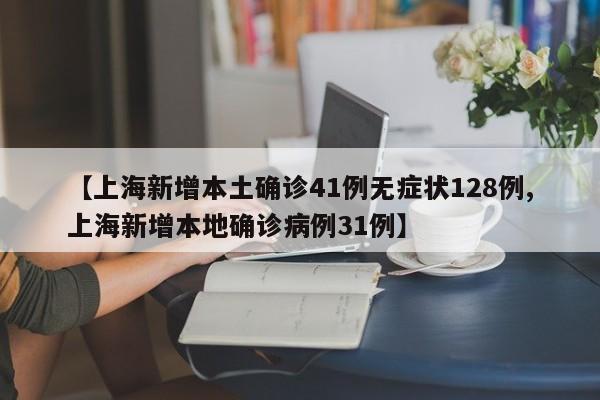 【上海新增本土确诊41例无症状128例,上海新增本地确诊病例31例】