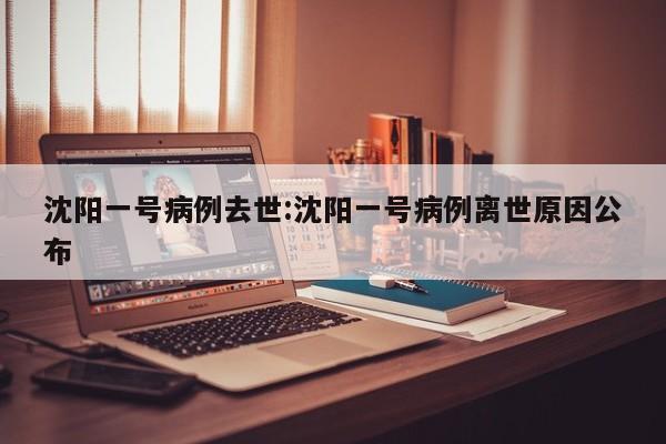 沈阳一号病例去世:沈阳一号病例离世原因公布