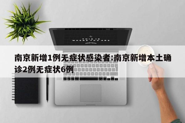 南京新增1例无症状感染者:南京新增本土确诊2例无症状6例