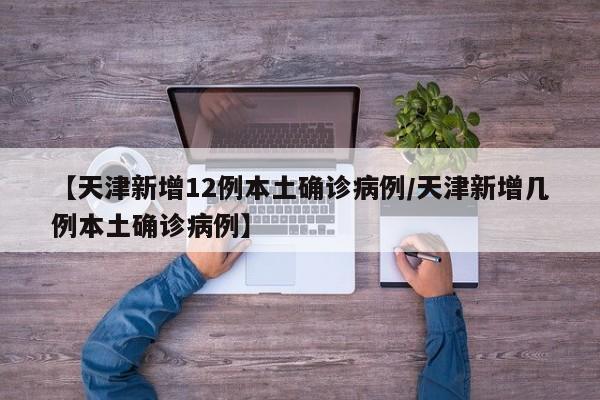 【天津新增12例本土确诊病例/天津新增几例本土确诊病例】