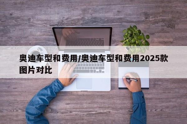奥迪车型和费用/奥迪车型和费用2025款图片对比