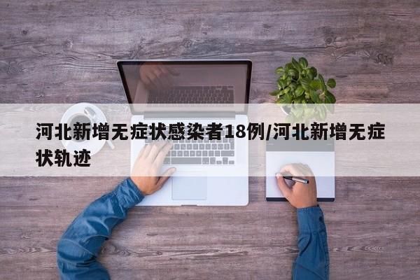 河北新增无症状感染者18例/河北新增无症状轨迹