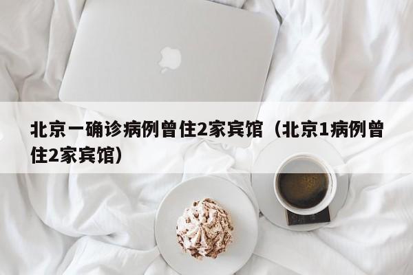 北京一确诊病例曾住2家宾馆(北京1病例曾住2家宾馆)