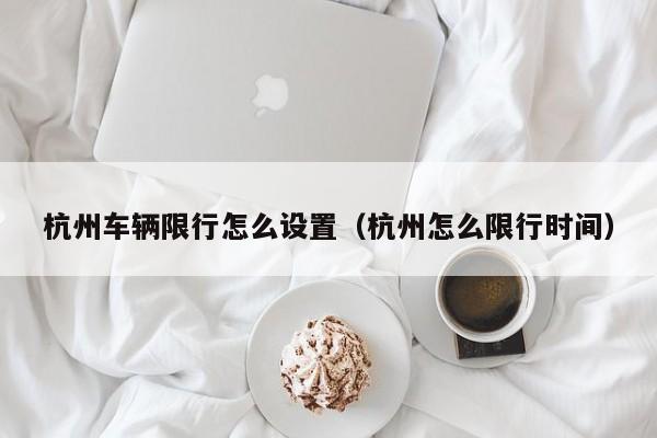 杭州车辆限行怎么设置(杭州怎么限行时间)