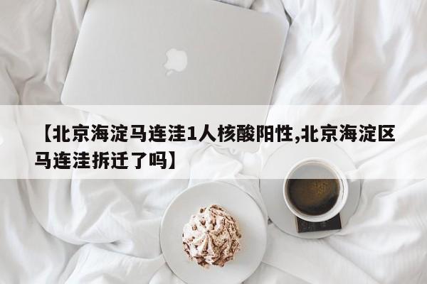 【北京海淀马连洼1人核酸阳性,北京海淀区马连洼拆迁了吗】