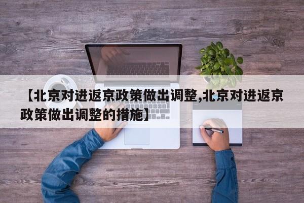 【北京对进返京政策做出调整,北京对进返京政策做出调整的措施】