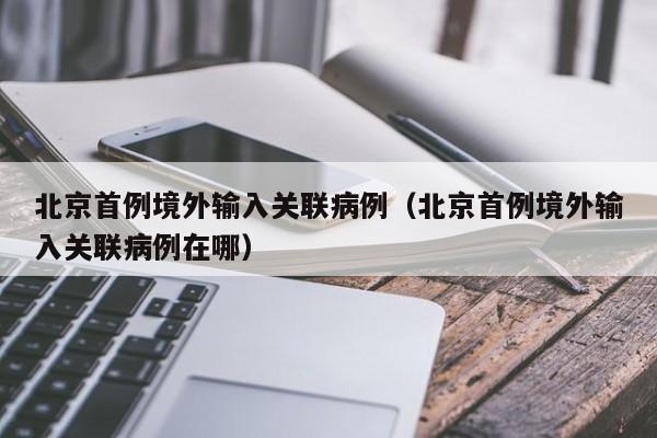 北京首例境外输入关联病例(北京首例境外输入关联病例在哪)