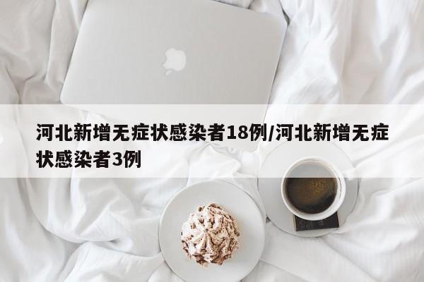 河北新增无症状感染者18例/河北新增无症状感染者3例