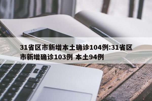 31省区市新增本土确诊104例:31省区市新增确诊103例 本土94例