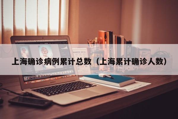 上海确诊病例累计总数(上海累计确诊人数)