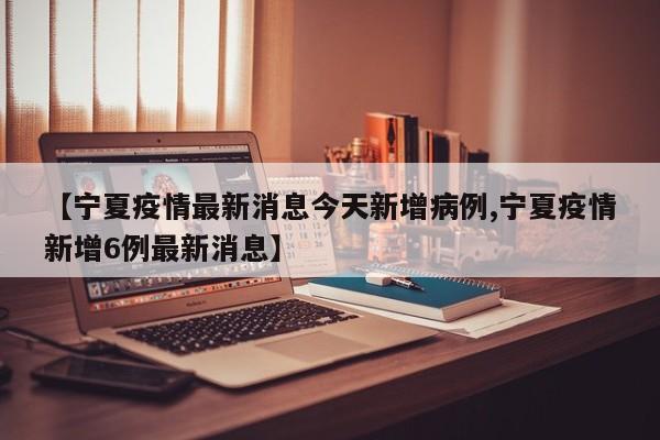 【宁夏疫情最新消息今天新增病例,宁夏疫情新增6例最新消息】