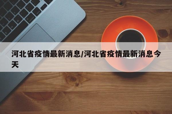 河北省疫情最新消息/河北省疫情最新消息今天