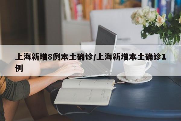 上海新增8例本土确诊/上海新增本土确诊1例