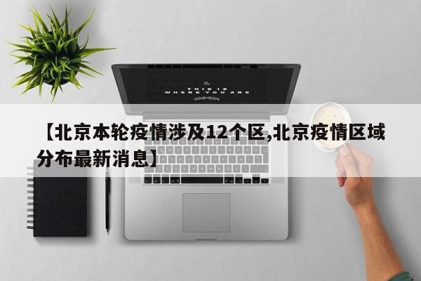 【北京本轮疫情涉及12个区,北京疫情区域分布最新消息】