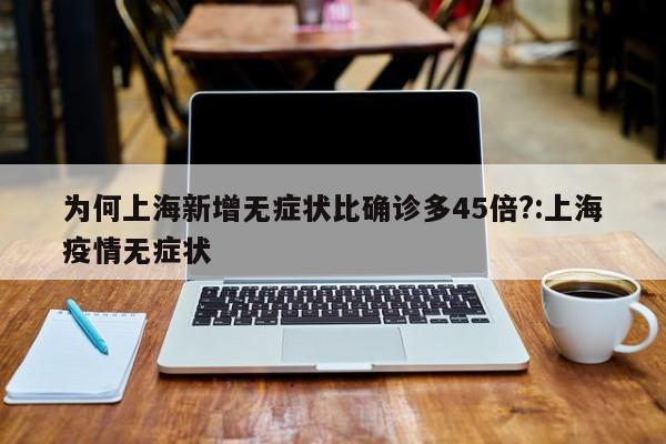 为何上海新增无症状比确诊多45倍?:上海疫情无症状