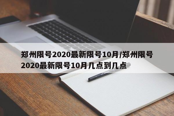 郑州限号2020最新限号10月/郑州限号2020最新限号10月几点到几点