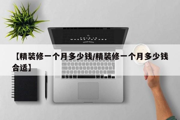 【精装修一个月多少钱/精装修一个月多少钱合适】