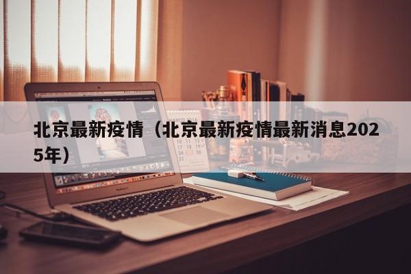 北京最新疫情(北京最新疫情最新消息2025年)