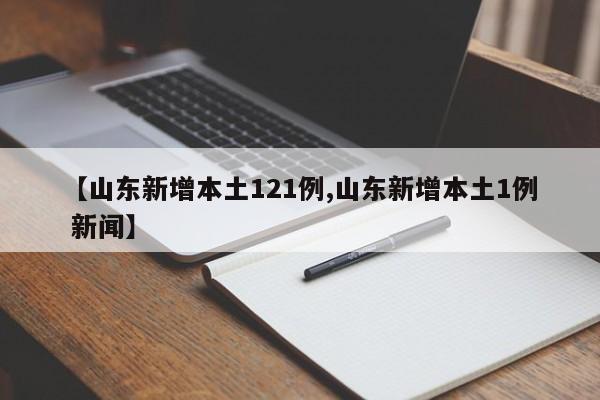 【山东新增本土121例,山东新增本土1例 新闻】