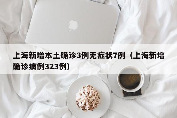 上海新增本土确诊3例无症状7例(上海新增确诊病例323例)