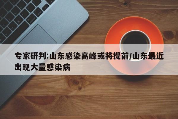 专家研判:山东感染高峰或将提前/山东最近出现大量感染病