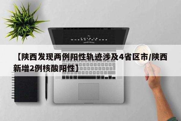 【陕西发现两例阳性轨迹涉及4省区市/陕西新增2例核酸阳性】