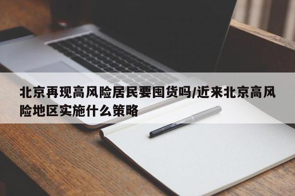 北京再现高风险居民要囤货吗/近来北京高风险地区实施什么策略